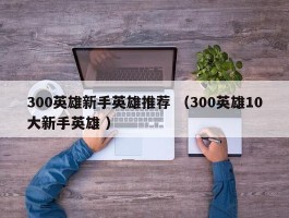 300英雄新手英雄推荐 （300英雄10大新手英雄 ）