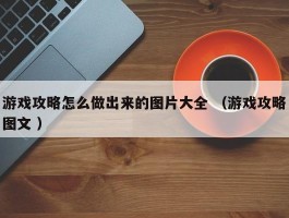 游戏攻略怎么做出来的图片大全 （游戏攻略图文 ）