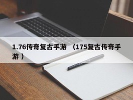 1.76传奇复古手游 （175复古传奇手游 ）
