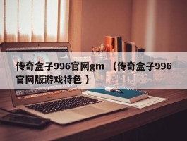 传奇盒子996官网gm （传奇盒子996官网版游戏特色 ）