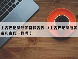 上古世纪圣所装备和古代 （上古世纪圣所装备和古代一样吗 ）