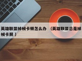 英雄联盟掉帧卡顿怎么办 （英雄联盟总是掉帧卡屏 ）