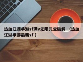 热血江湖手游sf满v无限元宝破解 （热血江湖手游最新sf ）