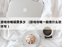 游戏攻略稿费多少 （游戏攻略一般用什么软件写 ）