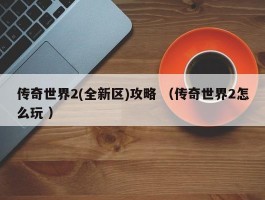 传奇世界2(全新区)攻略 （传奇世界2怎么玩 ）