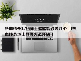 热血传奇1.76道士骷髅能召唤几个 （热血传奇道士骷髅怎么升级 ）