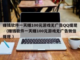 赚钱软件一天赚100元游戏无广告QQ提现 （赚钱软件一天赚100元游戏无广告微信提现 ）
