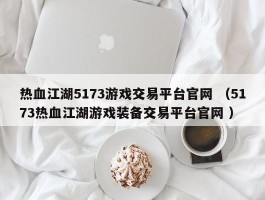 热血江湖5173游戏交易平台官网 （5173热血江湖游戏装备交易平台官网 ）