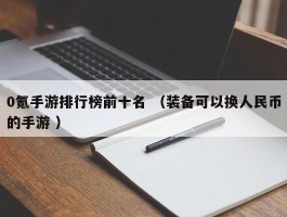 0氪手游排行榜前十名 （装备可以换人民币的手游 ）