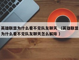 英雄联盟为什么看不见队友聊天 （英雄联盟为什么看不见队友聊天怎么解除 ）