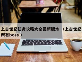 上古世纪任务攻略大全最新版本 （上古世纪所有boss ）