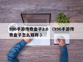 996手游传奇盒子2.6 （996手游传奇盒子怎么双开 ）