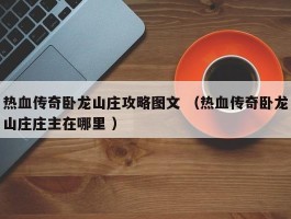 热血传奇卧龙山庄攻略图文 （热血传奇卧龙山庄庄主在哪里 ）