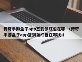 传奇手游盒子app签到领红包在哪 （传奇手游盒子app签到领红包在哪找 ）