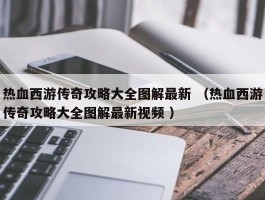 热血西游传奇攻略大全图解最新 （热血西游传奇攻略大全图解最新视频 ）