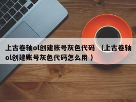 上古卷轴ol创建账号灰色代码 （上古卷轴ol创建账号灰色代码怎么用 ）