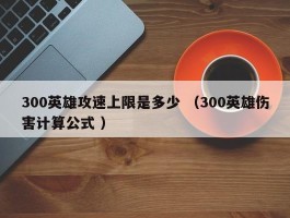 300英雄攻速上限是多少 （300英雄伤害计算公式 ）
