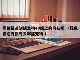 绿色征途驯捕宠物40级上的鸟在哪 （绿色征途宠物弓去哪抓宠物 ）