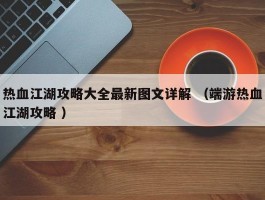 热血江湖攻略大全最新图文详解 （端游热血江湖攻略 ）