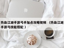 热血江湖手游弓手加点攻略视频 （热血江湖手游弓技能搭配 ）