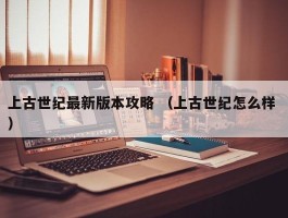 上古世纪最新版本攻略 （上古世纪怎么样 ）