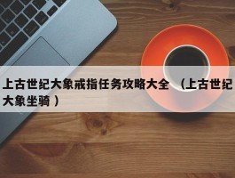 上古世纪大象戒指任务攻略大全 （上古世纪大象坐骑 ）