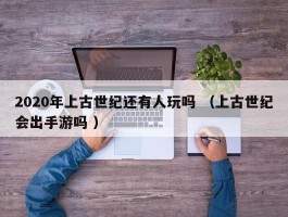2020年上古世纪还有人玩吗 （上古世纪会出手游吗 ）