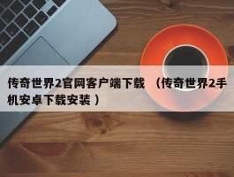 传奇世界2官网客户端下载 （传奇世界2手机安卓下载安装 ）