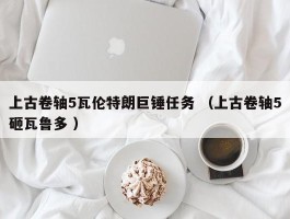 上古卷轴5瓦伦特朗巨锤任务 （上古卷轴5砸瓦鲁多 ）