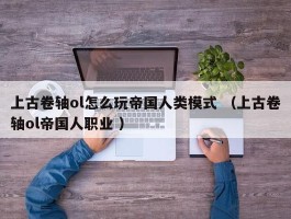 上古卷轴ol怎么玩帝国人类模式 （上古卷轴ol帝国人职业 ）