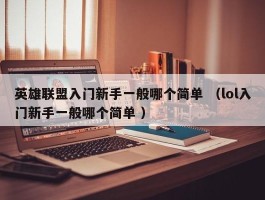 英雄联盟入门新手一般哪个简单 （lol入门新手一般哪个简单 ）
