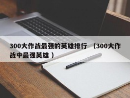 300大作战最强的英雄排行 （300大作战中最强英雄 ）