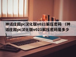 神话庄园pc汉化版v021解压密码 （神话庄园pc汉化版v021解压密码是多少 ）