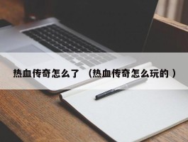 热血传奇怎么了 （热血传奇怎么玩的 ）
