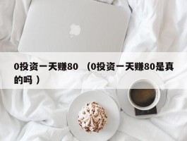 0投资一天赚80 （0投资一天赚80是真的吗 ）