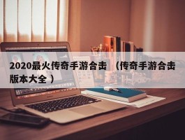 2020最火传奇手游合击 （传奇手游合击版本大全 ）
