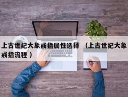 上古世纪大象戒指属性选择 （上古世纪大象戒指流程 ）