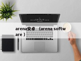 arena安卓 （arena software ）