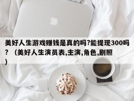 美好人生游戏赚钱是真的吗?能提现300吗? （美好人生演员表,主演,角色,剧照 ）