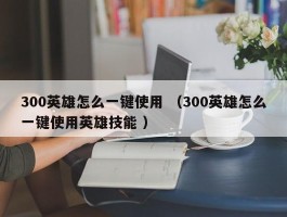300英雄怎么一键使用 （300英雄怎么一键使用英雄技能 ）