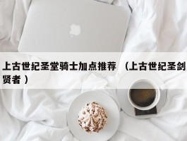 上古世纪圣堂骑士加点推荐 （上古世纪圣剑贤者 ）