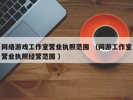 网络游戏工作室营业执照范围 （网游工作室营业执照经营范围 ）