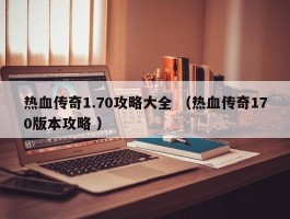 热血传奇1.70攻略大全 （热血传奇170版本攻略 ）