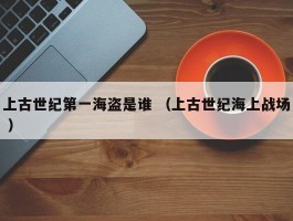 上古世纪第一海盗是谁 （上古世纪海上战场 ）