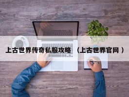 上古世界传奇私服攻略 （上古世界官网 ）