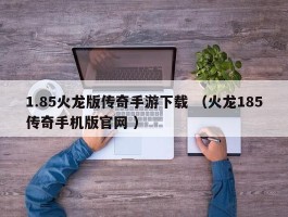 1.85火龙版传奇手游下载 （火龙185传奇手机版官网 ）