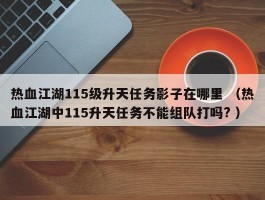 热血江湖115级升天任务影子在哪里 （热血江湖中115升天任务不能组队打吗? ）