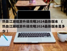 热血江湖端游升级攻略2024最新版本 （热血江湖端游升级攻略2024最新版本是多少 ）