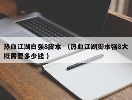热血江湖白强8脚本 （热血江湖脚本强8大概需要多少钱 ）