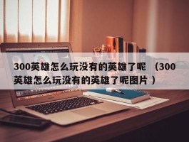 300英雄怎么玩没有的英雄了呢 （300英雄怎么玩没有的英雄了呢图片 ）